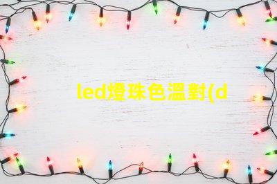 led燈珠色溫對(duì)照表 led燈珠瓦數(shù)對(duì)照表